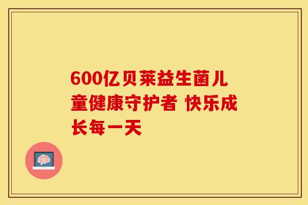600亿贝莱益生菌儿童健康守护者 快乐成长每一天