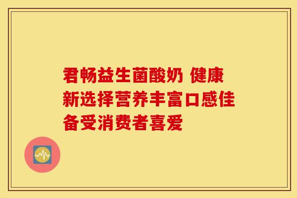 君畅益生菌酸奶 健康新选择营养丰富口感佳备受消费者喜爱