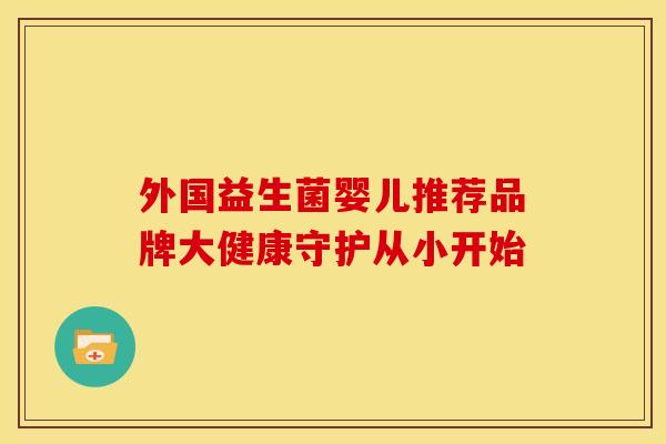 外国益生菌婴儿推荐品牌大健康守护从小开始