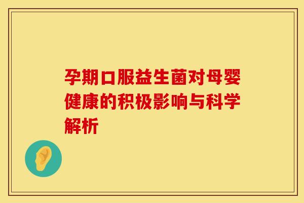孕期口服益生菌对母婴健康的积极影响与科学解析