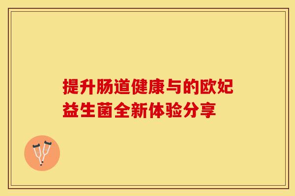 提升肠道健康与的欧妃益生菌全新体验分享