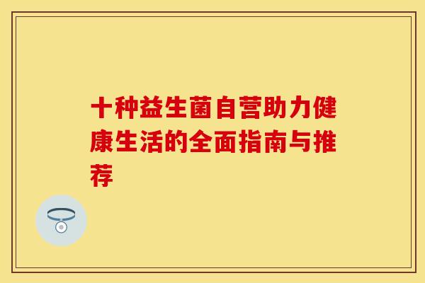 十种益生菌自营助力健康生活的全面指南与推荐