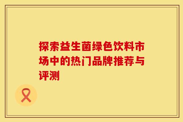探索益生菌绿色饮料市场中的热门品牌推荐与评测