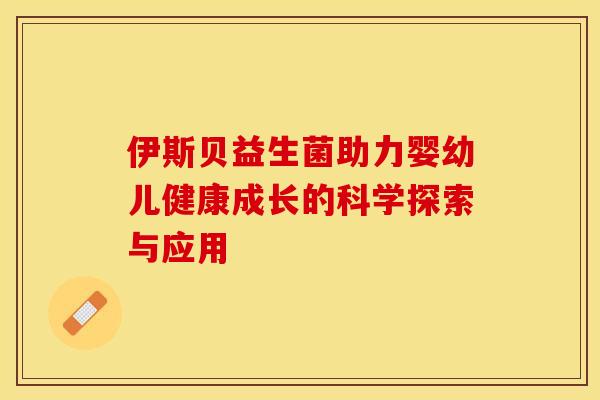 伊斯贝益生菌助力婴幼儿健康成长的科学探索与应用