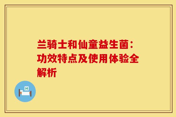 兰骑士和仙童益生菌：功效特点及使用体验全解析