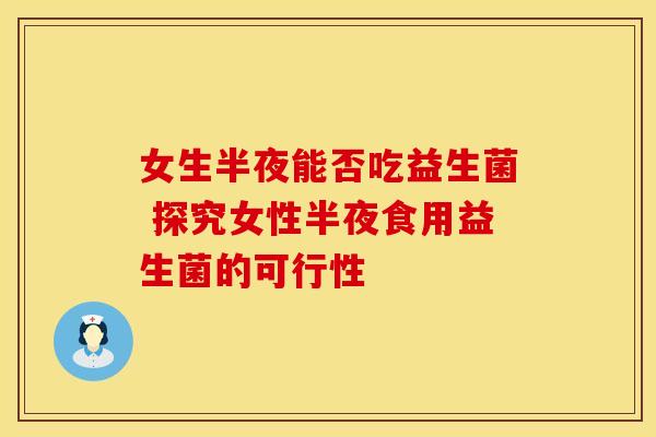 女生半夜能否吃益生菌 探究女性半夜食用益生菌的可行性