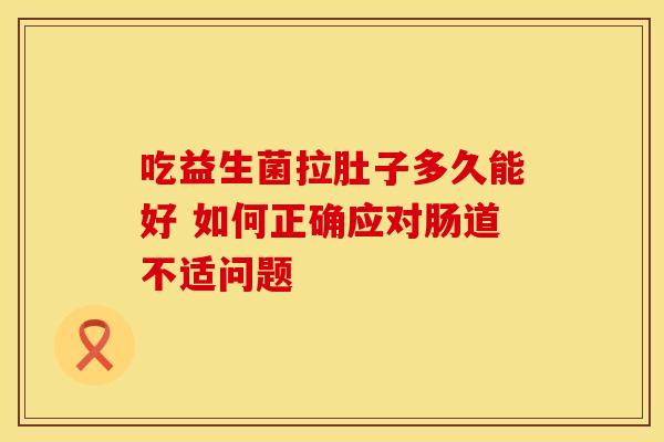 吃益生菌拉肚子多久能好 如何正确应对肠道不适问题