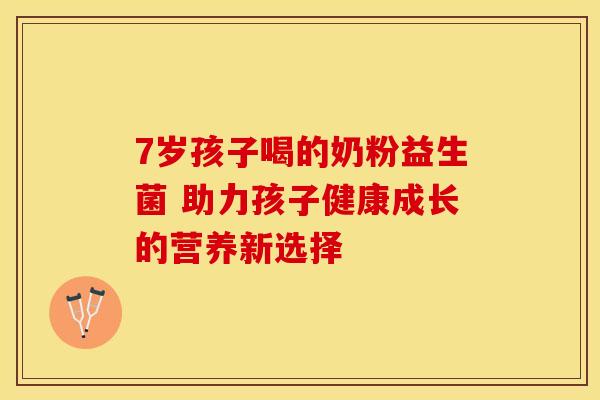 7岁孩子喝的奶粉益生菌 助力孩子健康成长的营养新选择