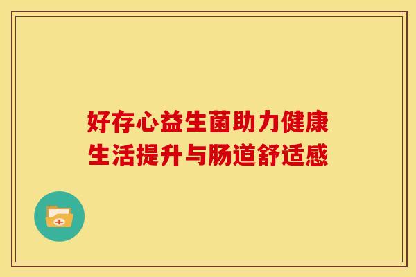 好存心益生菌助力健康生活提升与肠道舒适感