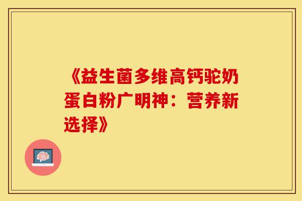 《益生菌多维高钙驼奶蛋白粉广明神：营养新选择》