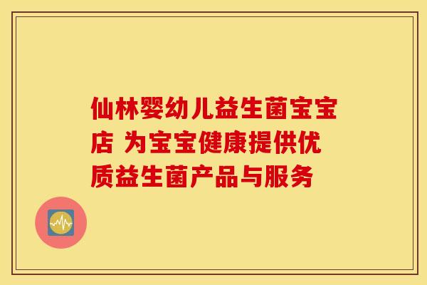 仙林婴幼儿益生菌宝宝店 为宝宝健康提供优质益生菌产品与服务