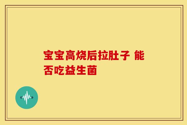 宝宝高烧后拉肚子 能否吃益生菌