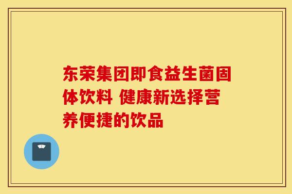 东荣集团即食益生菌固体饮料 健康新选择营养便捷的饮品