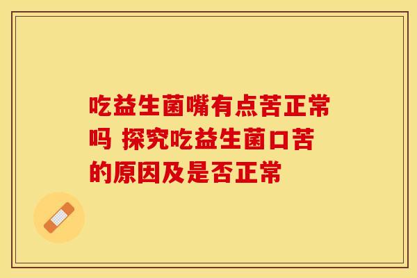 吃益生菌嘴有点苦正常吗 探究吃益生菌口苦的原因及是否正常
