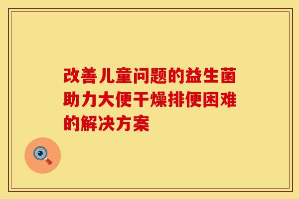 改善儿童问题的益生菌助力大便干燥排便困难的解决方案