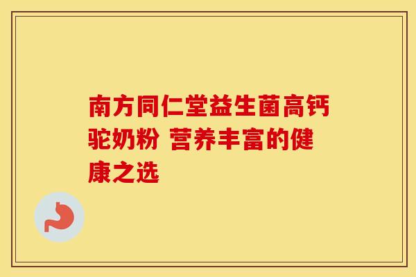 南方同仁堂益生菌高钙驼奶粉 营养丰富的健康之选