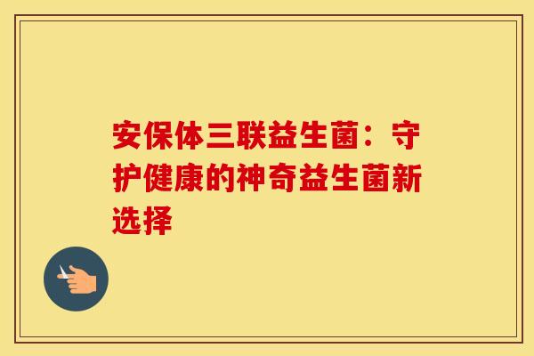 安保体三联益生菌：守护健康的神奇益生菌新选择