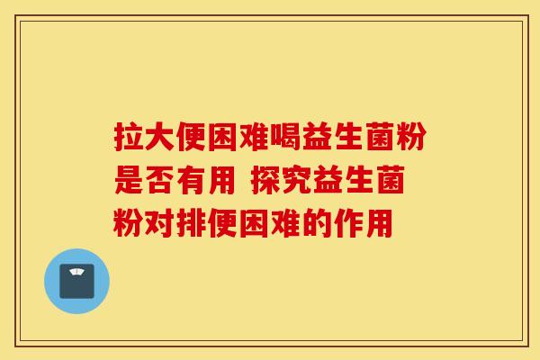 拉大便困难喝益生菌粉是否有用 探究益生菌粉对排便困难的作用