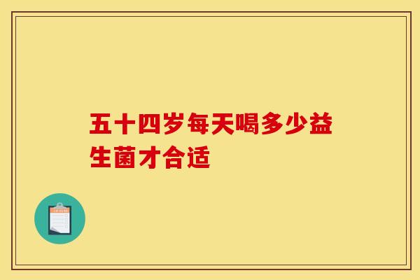 五十四岁每天喝多少益生菌才合适