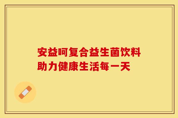 安益呵复合益生菌饮料助力健康生活每一天