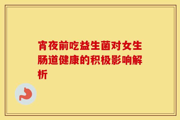宵夜前吃益生菌对女生肠道健康的积极影响解析