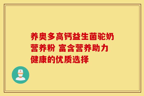 养奥多高钙益生菌驼奶营养粉 富含营养助力健康的优质选择