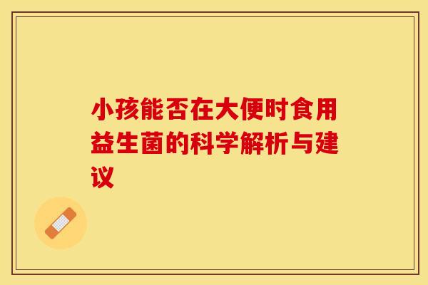 小孩能否在大便时食用益生菌的科学解析与建议