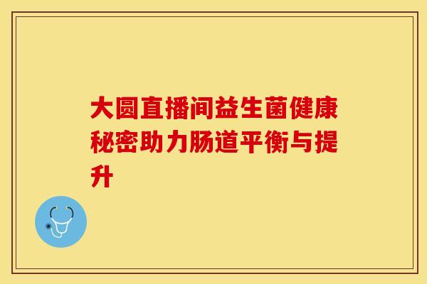 大圆直播间益生菌健康秘密助力肠道平衡与提升