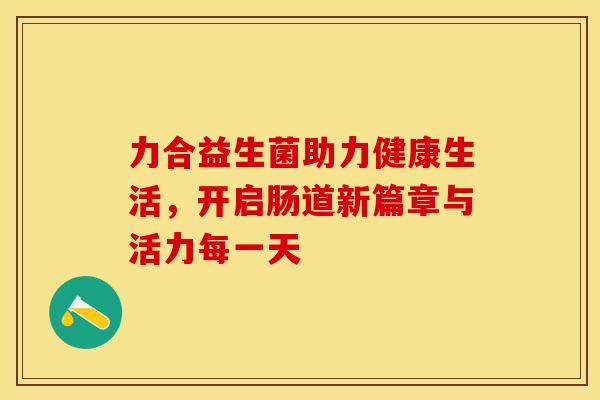 力合益生菌助力健康生活，开启肠道新篇章与活力每一天