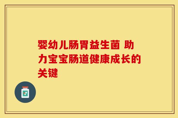 婴幼儿肠胃益生菌 助力宝宝肠道健康成长的关键