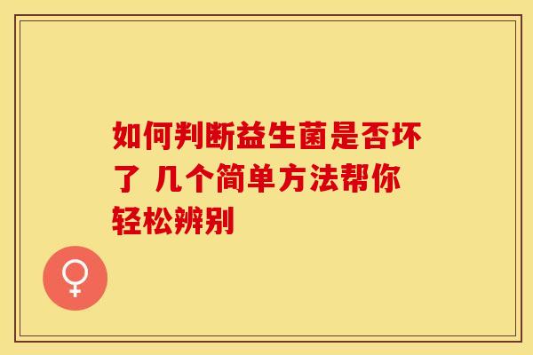 如何判断益生菌是否坏了 几个简单方法帮你轻松辨别