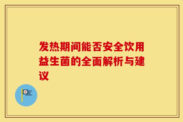 发热期间能否安全饮用益生菌的全面解析与建议