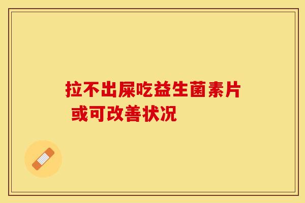 拉不出屎吃益生菌素片 或可改善状况
