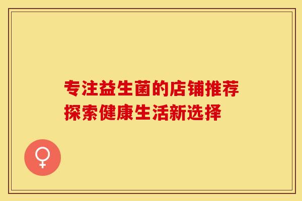 专注益生菌的店铺推荐探索健康生活新选择
