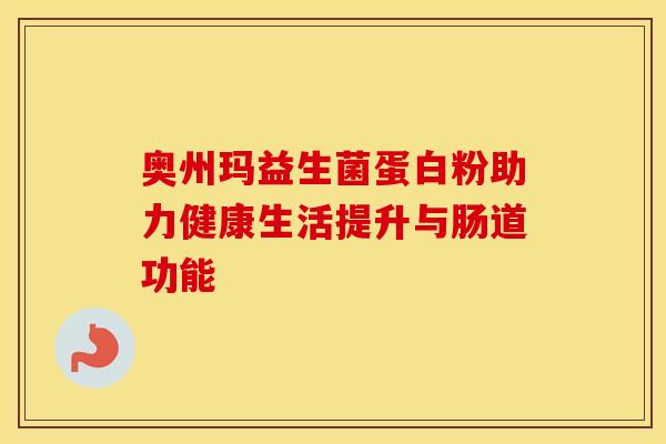 奥州玛益生菌蛋白粉助力健康生活提升与肠道功能