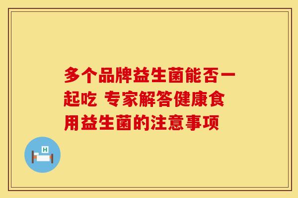 多个品牌益生菌能否一起吃 专家解答健康食用益生菌的注意事项