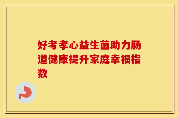 好考孝心益生菌助力肠道健康提升家庭幸福指数