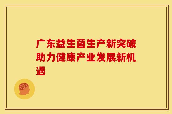 广东益生菌生产新突破助力健康产业发展新机遇