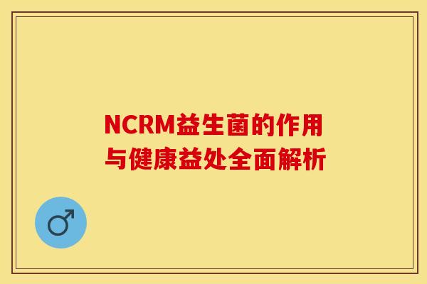 NCRM益生菌的作用与健康益处全面解析