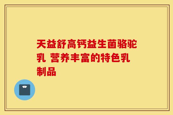 天益舒高钙益生菌骆驼乳 营养丰富的特色乳制品