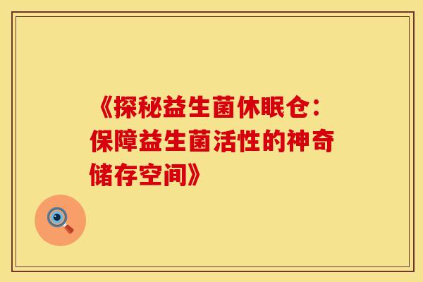 《探秘益生菌休眠仓：保障益生菌活性的神奇储存空间》