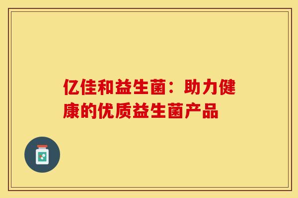 亿佳和益生菌：助力健康的优质益生菌产品