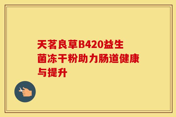 天茗良草B420益生菌冻干粉助力肠道健康与提升