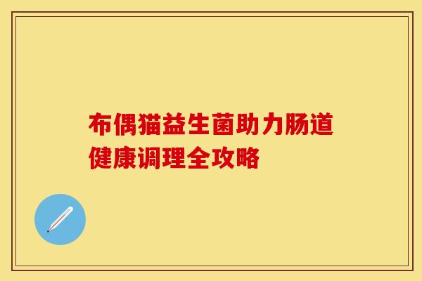 布偶猫益生菌助力肠道健康调理全攻略
