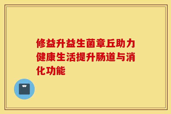 修益升益生菌章丘助力健康生活提升肠道与消化功能