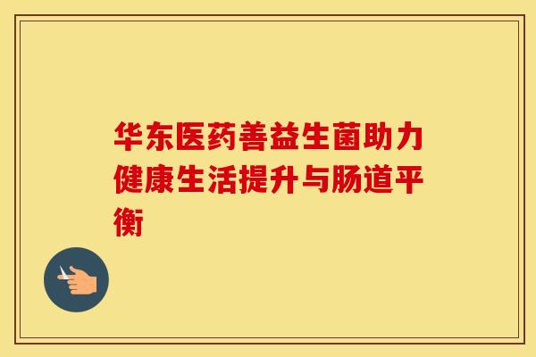 华东医药善益生菌助力健康生活提升与肠道平衡