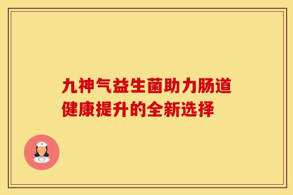 九神气益生菌助力肠道健康提升的全新选择