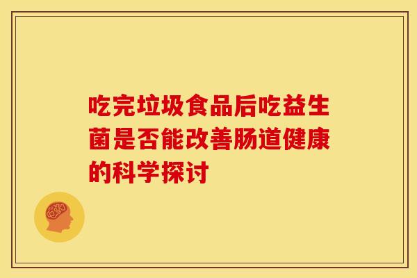 吃完垃圾食品后吃益生菌是否能改善肠道健康的科学探讨