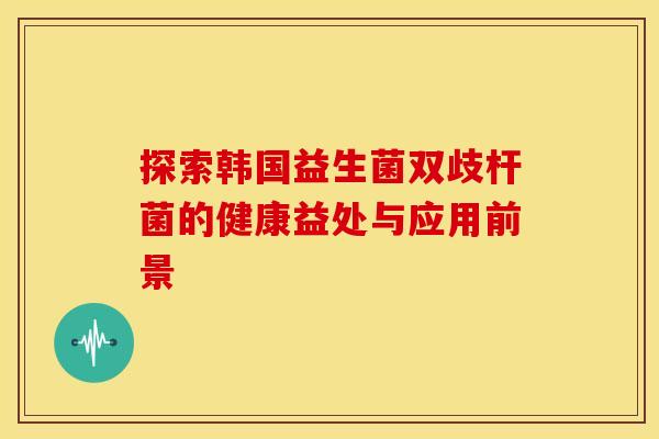 探索韩国益生菌双歧杆菌的健康益处与应用前景