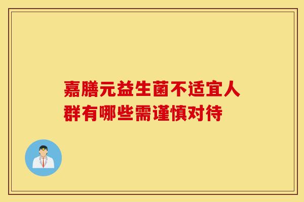 嘉膳元益生菌不适宜人群有哪些需谨慎对待